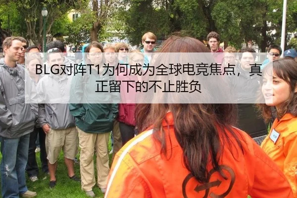 BLG对阵T1为何成为全球电竞焦点，真正留下的不止胜负